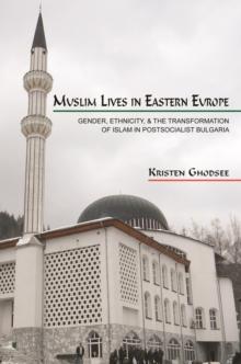 Muslim Lives in Eastern Europe : Gender, Ethnicity, and the Transformation of Islam in Postsocialist Bulgaria