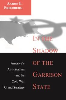 In the Shadow of the Garrison State : America's Anti-Statism and Its Cold War Grand Strategy