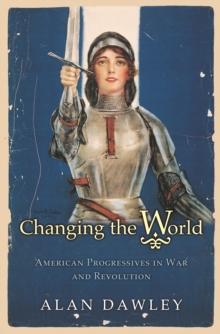 Changing the World : American Progressives in War and Revolution