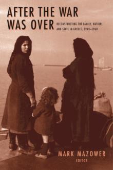 After the War Was Over : Reconstructing the Family, Nation, and State in Greece, 1943-1960