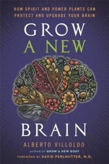 Grow a New Brain : How Spirit and Power Plants Can Protect and Upgrade Your Brain