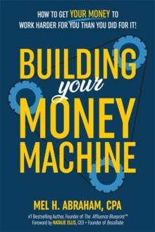 Building Your Money Machine : How to Get Your Money to Work Harder for You Than You Did for It!