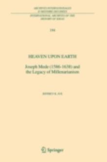 Heaven Upon Earth : Joseph Mede (1586-1638) and the Legacy of Millenarianism