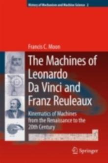 The Machines of Leonardo Da Vinci and Franz Reuleaux : Kinematics of Machines from the Renaissance to the 20th Century