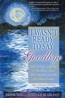 I Wasn't Ready to Say Goodbye : Surviving, Coping and Healing After the Sudden Death of a Loved One