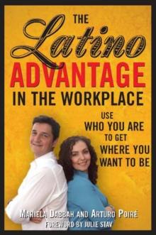 The Latino Advantage in the Workplace : Use Who You Are to Get Where You Want to Be