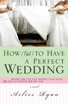 How (Not) to Have a Perfect Wedding : Before She Can Live Happily Ever After...She Has to Survive the Big Day