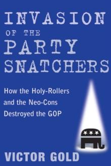 Invasion of the Party Snatchers : How the Holy-Rollers and the Neo-Cons Destroyed the GOP