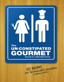 The Un-Constipated Gourmet : Secrets to a Moveable Feast-125 Recipes for the Regularity Challenged