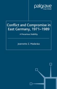 Conflict and Compromise in East Germany, 1971-1989 : A Precarious Stability