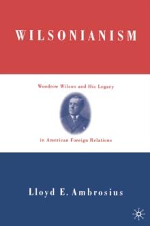 Wilsonianism : Woodrow Wilson and His Legacy in American Foreign Relations