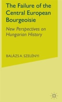 The Failure of the Central European Bourgeoisie : New Perspectives on Hungarian History