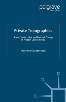 Private Topographies : Space, Subjectivity and Political Change in Modern Latin America