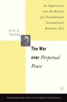 The War Over Perpetual Peace : An Exploration into the History of a Foundational International Relations Text