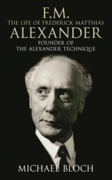 F.M.: The Life Of Frederick Matthias Alexander : Founder of the Alexander Technique