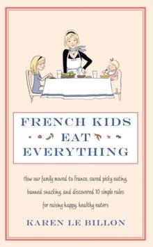 French Kids Eat Everything : How our family moved to France, cured picky eating, banned snacking and discovered 10 simple rules for raising happy, healthy eaters