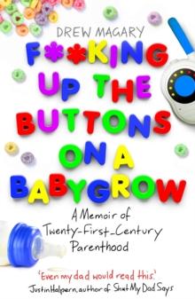 F**king Up the Buttons on a Babygrow : A memoir of Twenty First Century parenthood