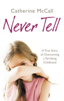 Never Tell : A True Story of Overcoming a Terrifying Childhood