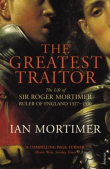 The Greatest Traitor : The Life of Sir Roger Mortimer, 1st Earl of March