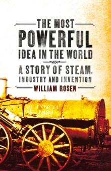 The Most Powerful Idea in the World : A Story of Steam, Industry and Invention