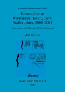 Excavations at Whitemoor Haye Quarry, Staffordshire, 2000-2004 : A prehistoric and Romano-British landscape