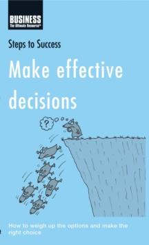 Make Effective Decisions : How to Weigh Up the Options and Make the Right Choice