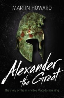 Alexander the Great : The Story of the Invincible Macedonian King