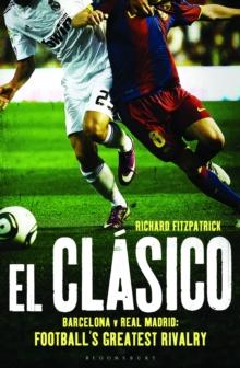 El Clasico: Barcelona v Real Madrid : Football'S Greatest Rivalry