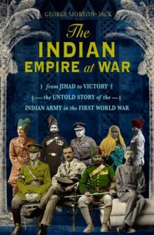 The Indian Empire At War : From Jihad to Victory, The Untold Story of the Indian Army in the First World War