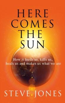 Here Comes the Sun : How it feeds us, kills us, heals us and makes us what we are