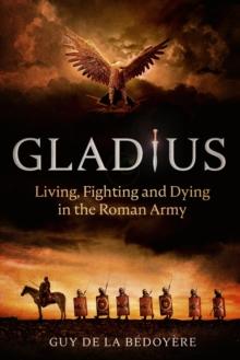 Gladius : Living, Fighting and Dying in the Roman Army