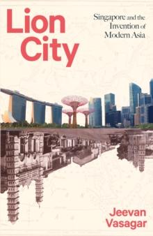 Lion City : Singapore and the Invention of Modern Asia