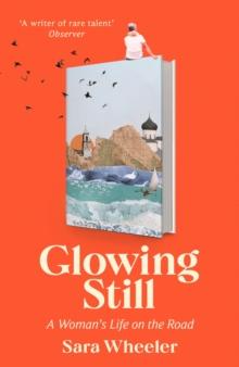 Glowing Still : A Woman's Life on the Road - 'Funny, furious writing from the queen of intrepid travel' Daily Telegraph