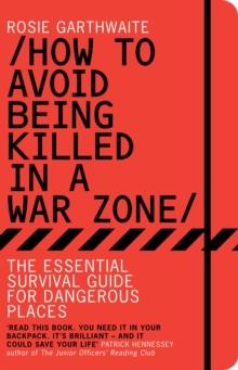 How to Avoid Being Killed in a War Zone : The Essential Survival Guide for Dangerous Places