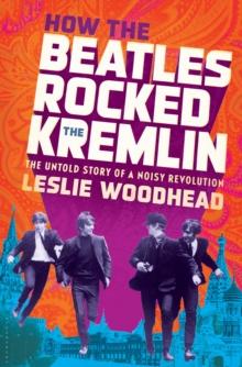 How the Beatles Rocked the Kremlin : The Untold Story of a Noisy Revolution