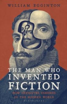 The Man Who Invented Fiction : How Cervantes Ushered in the Modern World