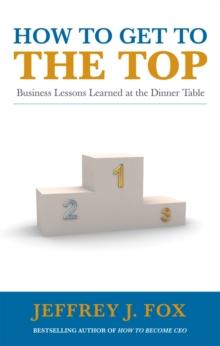 How to Get to the Top : Business lessons learned at the dinner table