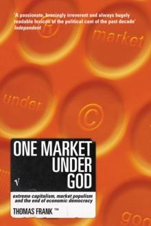 One Market Under God : Extreme Capitalism, Market Populism and the End of Economic Democracy