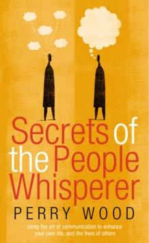 Secrets Of The People Whisperer : Using the art of communication to enhance your own life, and the lives of others