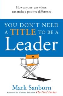 You Don't Need a Title to be a Leader : How Anyone, Anywhere, Can Make a Positive Difference