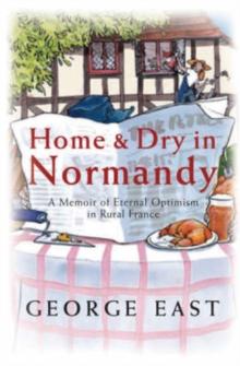 Home & Dry in Normandy : A Memoir Of Eternal Optimism In Rural France