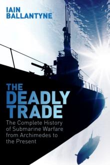 The Deadly Trade : The Complete History of Submarine Warfare From Archimedes to the Present