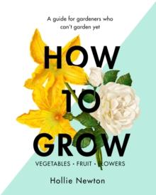 How to Grow : A guide for gardeners who can't garden yet