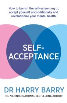 Self Acceptance : How to banish the self-esteem myth, accept yourself unconditionally and revolutionise your mental health