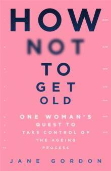 How Not To Get Old : One Woman's Quest to Take Control of the Ageing Process