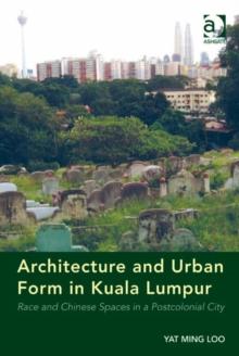 Architecture and Urban Form in Kuala Lumpur : Race and Chinese Spaces in a Postcolonial City