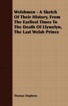 Welshmen - A Sketch Of Their History, From The Earliest Times To The Death Of Llywelyn, The Last Welsh Prince