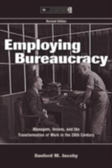 Employing Bureaucracy : Managers, Unions, and the Transformation of Work in the 20th Century, Revised Edition