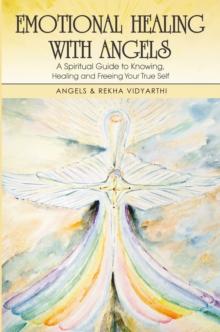 Emotional Healing with Angels : A Spiritual Guide to Knowing, Healing, and Freeing Your True Self