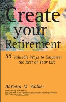 Create Your Retirement : 55 Ways to Empower the Rest of Your Life